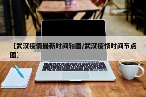 【武汉疫情最新时间轴图/武汉疫情时间节点图】
