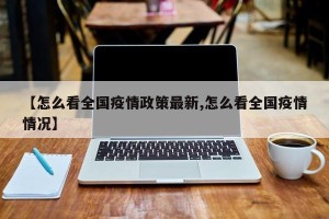 【怎么看全国疫情政策最新,怎么看全国疫情情况】