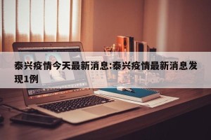 泰兴疫情今天最新消息:泰兴疫情最新消息发现1例