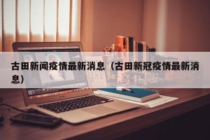 古田新闻疫情最新消息（古田新冠疫情最新消息）