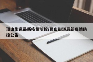 顶山街道最新疫情防控/顶山街道最新疫情防控公告