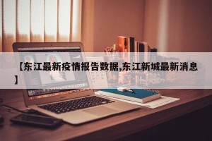 【东江最新疫情报告数据,东江新城最新消息】