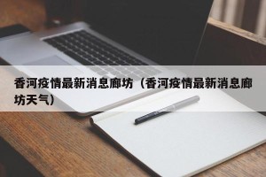 香河疫情最新消息廊坊（香河疫情最新消息廊坊天气）
