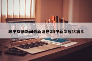 琼中疫情新闻最新消息:琼中新型冠状病毒