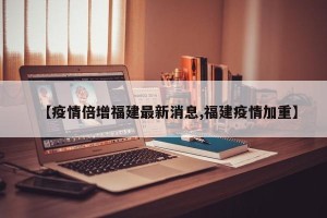 【疫情倍增福建最新消息,福建疫情加重】