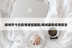 麻城市今日疫情通报最新/麻城最新疫情报告