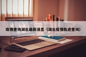 疫情查询湖北最新消息（湖北疫情轨迹查询）