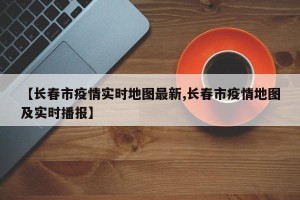 【长春市疫情实时地图最新,长春市疫情地图及实时播报】