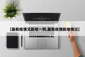 【最新疫情又新增一例,最新疫情新增情况】