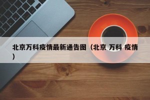 北京万科疫情最新通告图（北京 万科 疫情）