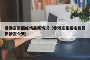 香港富豪圈疫情最新情况（香港富豪圈疫情最新情况今天）