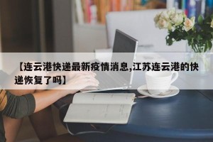 【连云港快递最新疫情消息,江苏连云港的快递恢复了吗】