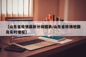 【山东省疫情最新分级图表/山东省疫情地图及实时播报】