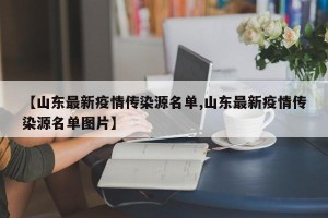 【山东最新疫情传染源名单,山东最新疫情传染源名单图片】