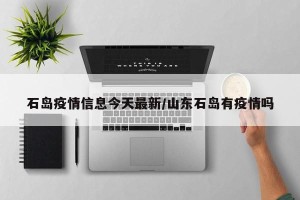 石岛疫情信息今天最新/山东石岛有疫情吗