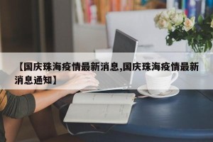 【国庆珠海疫情最新消息,国庆珠海疫情最新消息通知】