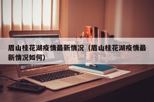 眉山桂花湖疫情最新情况（眉山桂花湖疫情最新情况如何）